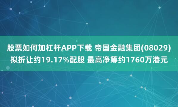 股票如何加杠杆APP下载 帝国金融集团(08029)拟折让约19.17%配股 最高净筹约1760万港元