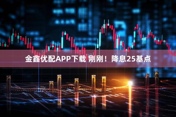 金鑫优配APP下载 刚刚！降息25基点