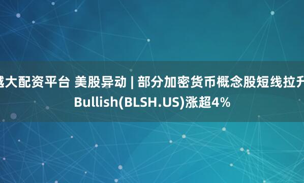 越大配资平台 美股异动 | 部分加密货币概念股短线拉升 Bullish(BLSH.US)涨超4%