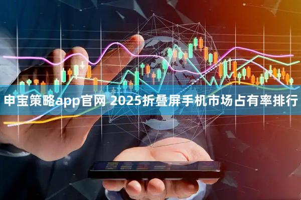申宝策略app官网 2025折叠屏手机市场占有率排行