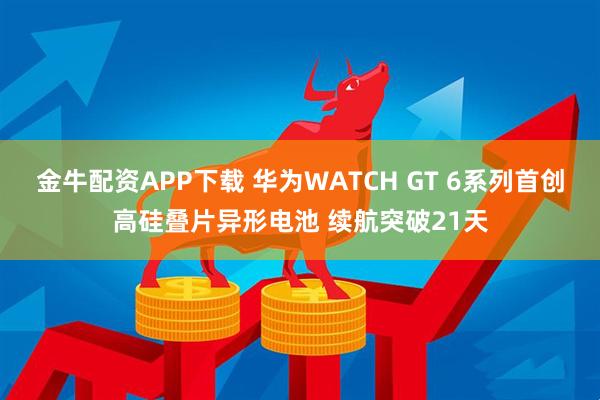 金牛配资APP下载 华为WATCH GT 6系列首创高硅叠片异形电池 续航突破21天