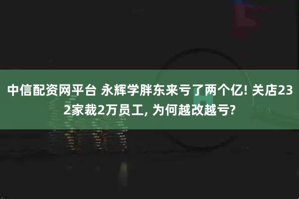 中信配资网平台 永辉学胖东来亏了两个亿! 关店232家裁2万员工, 为何越改越亏?