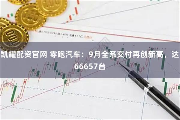 凯耀配资官网 零跑汽车：9月全系交付再创新高，达66657台