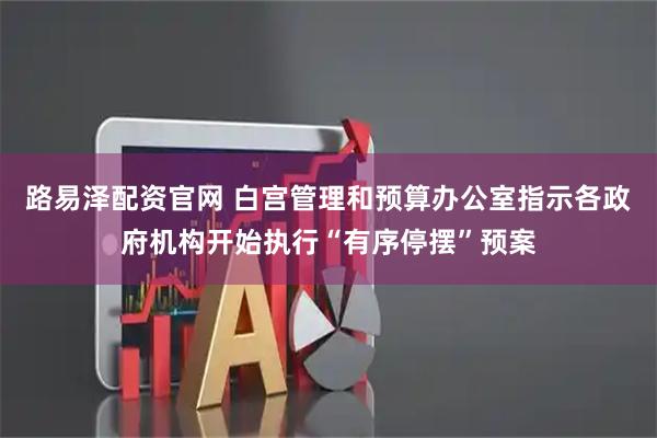 路易泽配资官网 白宫管理和预算办公室指示各政府机构开始执行“有序停摆”预案