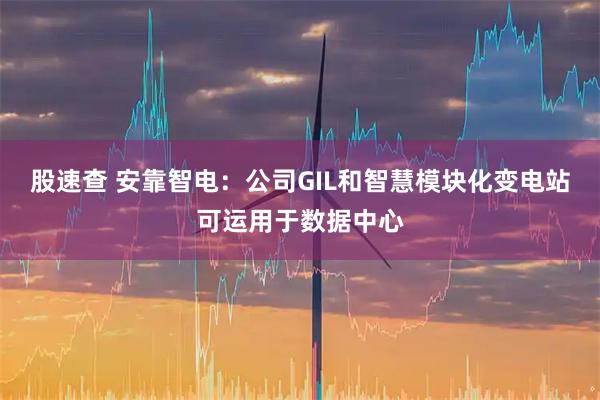 股速查 安靠智电：公司GIL和智慧模块化变电站可运用于数据中心