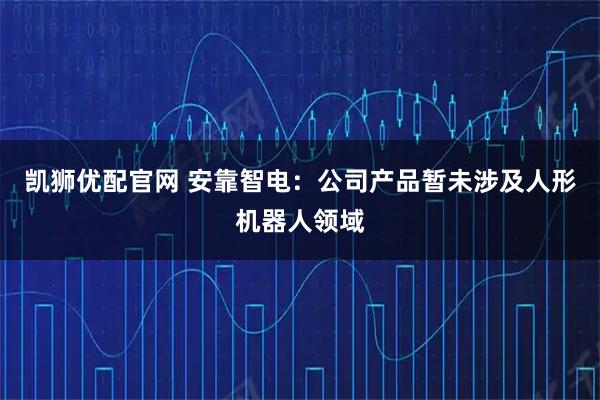 凯狮优配官网 安靠智电：公司产品暂未涉及人形机器人领域