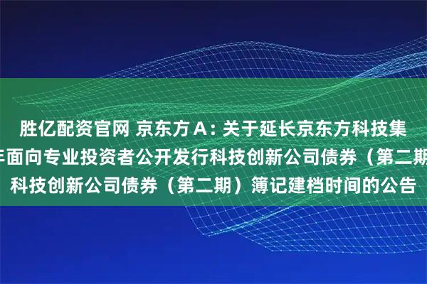 胜亿配资官网 京东方Ａ: 关于延长京东方科技集团股份有限公司2025年面向专业投资者公开发行科技创新公司债券（第二期）簿记建档时间的公告