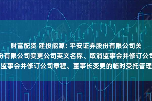 财富配资 建投能源: 平安证券股份有限公司关于河北建投能源投资股份有限公司变更公司英文名称、取消监事会并修订公司章程、董事长变更的临时受托管理事务报告