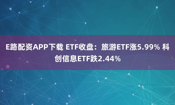 E路配资APP下载 ETF收盘：旅游ETF涨5.99% 科创信息ETF跌2.44%