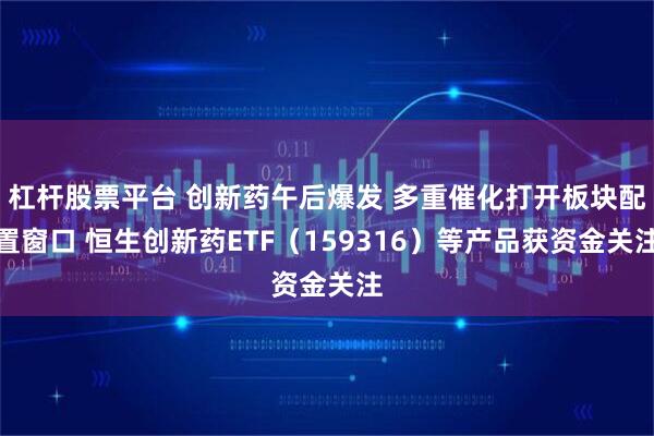 杠杆股票平台 创新药午后爆发 多重催化打开板块配置窗口 恒生创新药ETF（159316）等产品获资金关注