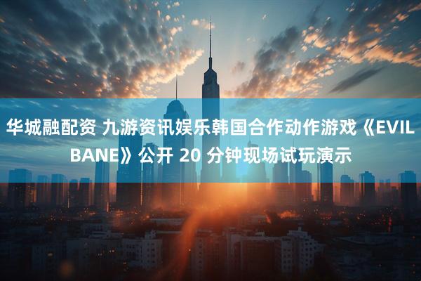 华城融配资 九游资讯娱乐韩国合作动作游戏《EVILBANE》公开 20 分钟现场试玩演示