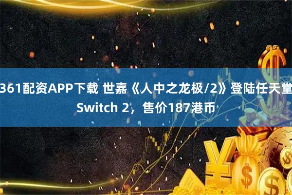361配资APP下载 世嘉《人中之龙极/2》登陆任天堂Switch 2，售价187港币