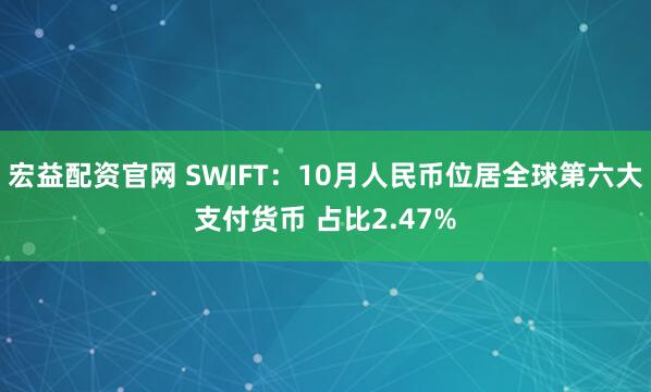 宏益配资官网 SWIFT：10月人民币位居全球第六大支付货币 占比2.47%