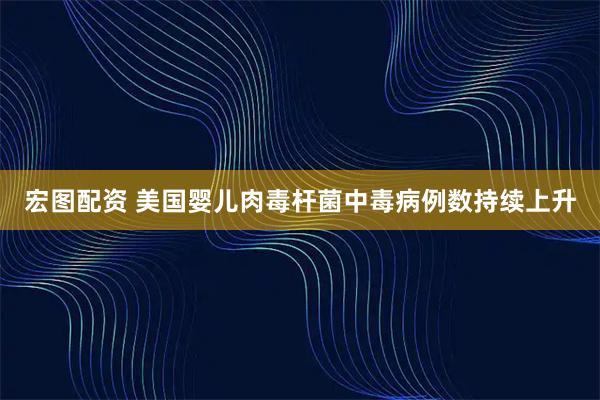 宏图配资 美国婴儿肉毒杆菌中毒病例数持续上升