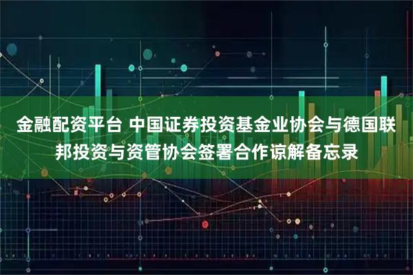 金融配资平台 中国证券投资基金业协会与德国联邦投资与资管协会签署合作谅解备忘录