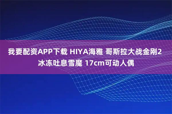 我要配资APP下载 HIYA海雅 哥斯拉大战金刚2 冰冻吐息雪魔 17cm可动人偶