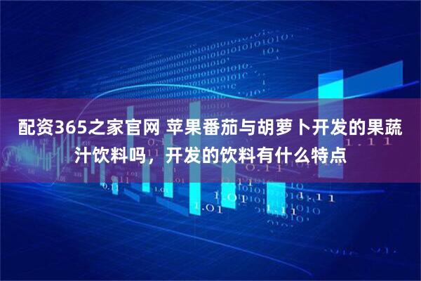 配资365之家官网 苹果番茄与胡萝卜开发的果蔬汁饮料吗，开发的饮料有什么特点