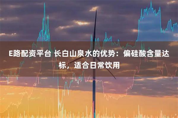 E路配资平台 长白山泉水的优势：偏硅酸含量达标，适合日常饮用