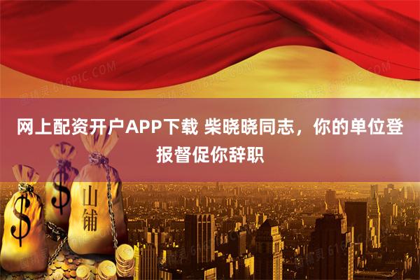 网上配资开户APP下载 柴晓晓同志，你的单位登报督促你辞职