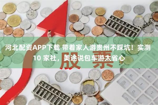 河北配资APP下载 带着家人游贵州不踩坑!实测 10 家社,美途说包车游太省心