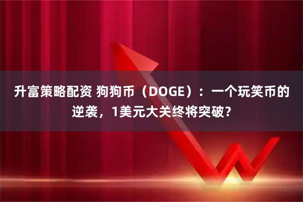 升富策略配资 狗狗币（DOGE）：一个玩笑币的逆袭，1美元大关终将突破？