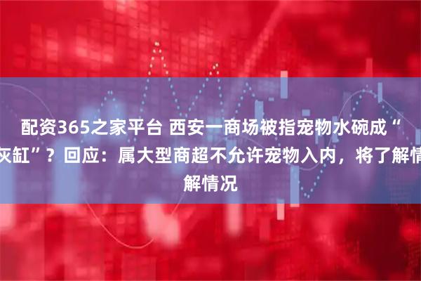 配资365之家平台 西安一商场被指宠物水碗成“烟灰缸”?回应:属大型商超不允许宠物入内,将了解情况